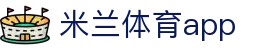 米兰体育（Milan）官网｜赛事资讯与APP移动客户端